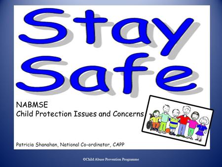 ©Child Abuse Prevention Programme NABMSE Child Protection Issues and Concerns Patricia Shanahan, National Co-ordinator, CAPP.