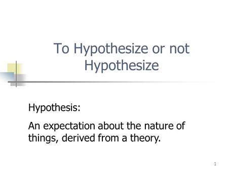 1 To Hypothesize or not Hypothesize Hypothesis: An expectation about the nature of things, derived from a theory.