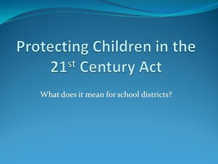 What does it mean for school districts?. Protecting Children in the 21 st Century Act Signed into law by Congress in October 2008 Extension of Child Internet.