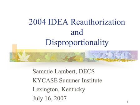 1 2004 IDEA Reauthorization and Disproportionality Sammie Lambert, DECS KYCASE Summer Institute Lexington, Kentucky July 16, 2007.