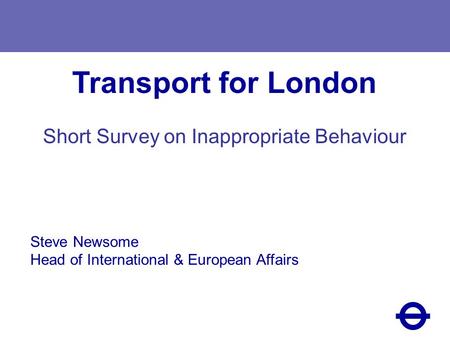 Transport for London Short Survey on Inappropriate Behaviour Steve Newsome Head of International & European Affairs.