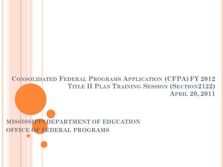 C ONSOLIDATED F EDERAL P ROGRAMS A PPLICATION (CFPA) FY 2012 T ITLE II P LAN T RAINING S ESSION (S ECTION 2122) A PRIL 20, 2011 MISSISSIPPI DEPARTMENT.