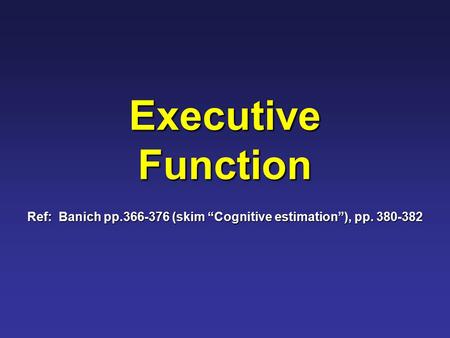 Executive Function Ref: Banich pp.366-376 (skim “Cognitive estimation”), pp. 380-382.