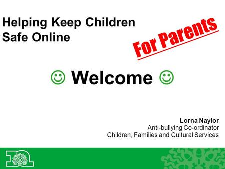 Helping Keep Children Safe Online Welcome Lorna Naylor Anti-bullying Co-ordinator Children, Families and Cultural Services For Parents.