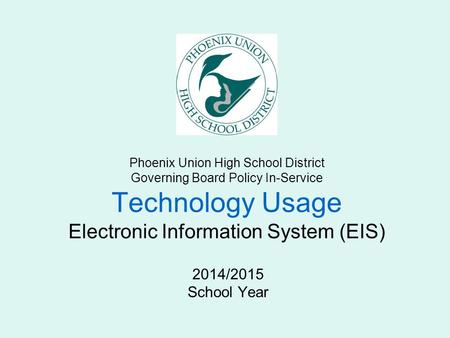 Phoenix Union High School District Governing Board Policy In-Service Technology Usage Electronic Information System (EIS) 2014/2015 School Year.