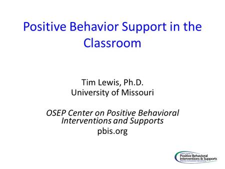 Positive Behavior Support in the Classroom Tim Lewis, Ph.D. University of Missouri OSEP Center on Positive Behavioral Interventions and Supports pbis.org.