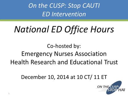 On the CUSP: Stop CAUTI ED Intervention National ED Office Hours Co-hosted by: Emergency Nurses Association Health Research and Educational Trust December.