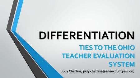 DIFFERENTIATION TIES TO THE OHIO TEACHER EVALUATION SYSTEM Judy Chaffins,