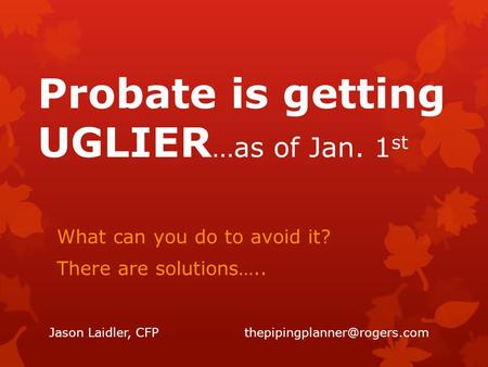 Probate is getting UGLIER …as of Jan. 1 st What can you do to avoid it? There are solutions….. Jason Laidler,