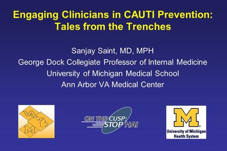 Engaging Clinicians in CAUTI Prevention: Tales from the Trenches Sanjay Saint, MD, MPH George Dock Collegiate Professor of Internal Medicine University.