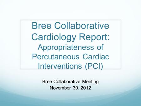 Bree Collaborative Cardiology Report: Appropriateness of Percutaneous Cardiac Interventions (PCI) Bree Collaborative Meeting November 30, 2012.