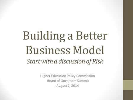 Building a Better Business Model Start with a discussion of Risk Higher Education Policy Commission Board of Governors Summit August 2, 2014.
