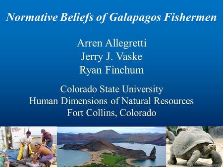 Normative Beliefs of Galapagos Fishermen Arren Allegretti Jerry J. Vaske Ryan Finchum Colorado State University Human Dimensions of Natural Resources Fort.