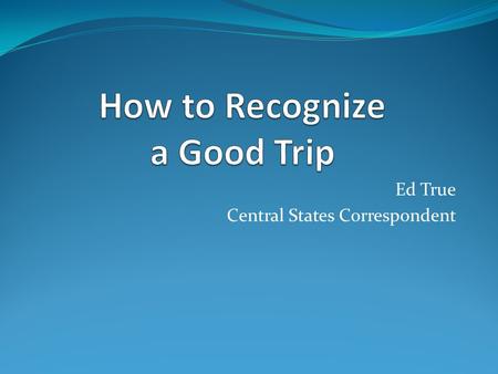 Ed True Central States Correspondent. Did Students…… Have a good time? Cooperate? Enjoy the sights? Enjoy other students? Learn new things? See new things?