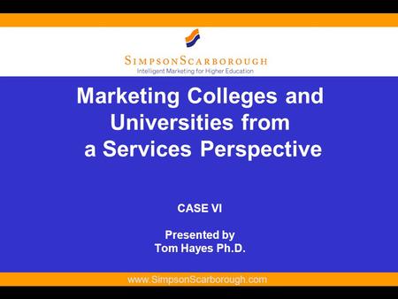 1 www.SimpsonScarborough.com Marketing Colleges and Universities from a Services Perspective CASE VI Presented by Tom Hayes Ph.D.