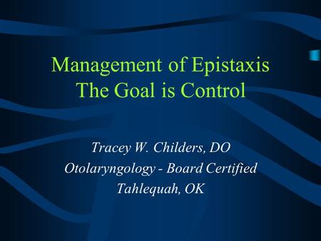 Management of Epistaxis The Goal is Control Tracey W. Childers, DO Otolaryngology - Board Certified Tahlequah, OK.