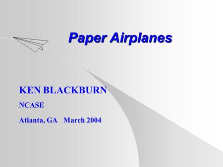 Paper Airplanes Paper Airplanes KEN BLACKBURN NCASE Atlanta, GA March 2004.