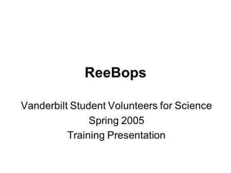 ReeBops Vanderbilt Student Volunteers for Science Spring 2005 Training Presentation.