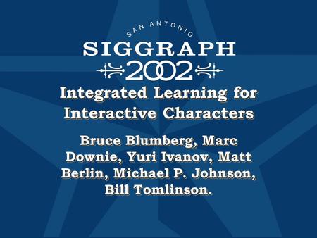 Integrated Learning for Interactive Characters Bruce Blumberg, Marc Downie, Yuri Ivanov, Matt Berlin, Michael P. Johnson, Bill Tomlinson.