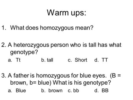 Warm ups: 1.What does homozygous mean? 2. A heterozygous person who is tall has what genotype? a.Ttb. tallc. Shortd. TT 3. A father is homozygous for blue.