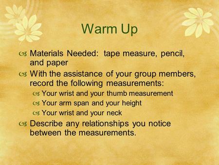 Warm Up  Materials Needed: tape measure, pencil, and paper  With the assistance of your group members, record the following measurements:  Your wrist.