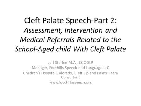 Cleft Palate Speech-Part 2: Assessment, Intervention and Medical Referrals Related to the School-Aged child With Cleft Palate Jeff Steffen M.A., CCC-SLP.