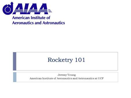 Rocketry 101 Jeremy Young American Institute of Aeronautics and Astronautics at UCF.