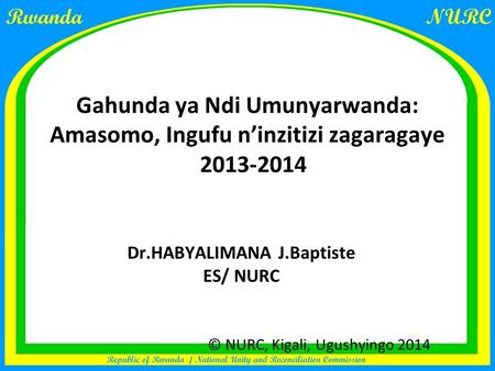 Gahunda ya Ndi Umunyarwanda: Amasomo, Ingufu n’inzitizi zagaragaye 2013-2014 Dr.HABYALIMANA J.Baptiste ES/ NURC © NURC, Kigali, Ugushyingo 2014.
