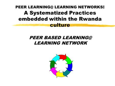 PEER LEARNING NETWORKS : A Systematized Practices embedded within the Rwanda culture PEER BASED LEARNING NETWORK.