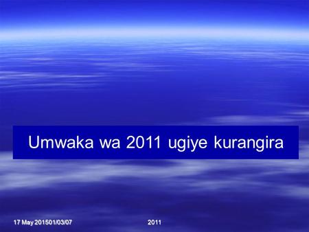 17 May 201517 May 201517 May 201501/03/072011 Umwaka wa 2011 ugiye kurangira.