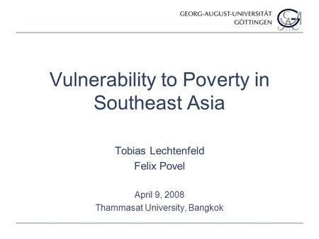 Vulnerability to Poverty in Southeast Asia Tobias Lechtenfeld Felix Povel April 9, 2008 Thammasat University, Bangkok.