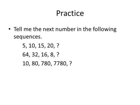 Practice Tell me the next number in the following sequences. 5, 10, 15, 20, ? 64, 32, 16, 8, ? 10, 80, 780, 7780, ?