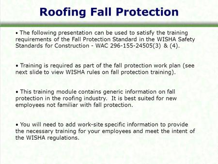 Roofing Fall Protection The following presentation can be used to satisfy the training requirements of the Fall Protection Standard in the WISHA Safety.