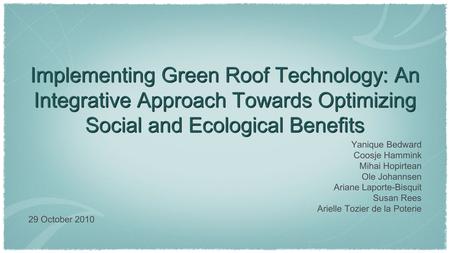 Implementing Green Roof Technology: An Integrative Approach Towards Optimizing Social and Ecological Benefits Yanique Bedward Coosje Hammink Mihai Hopirtean.