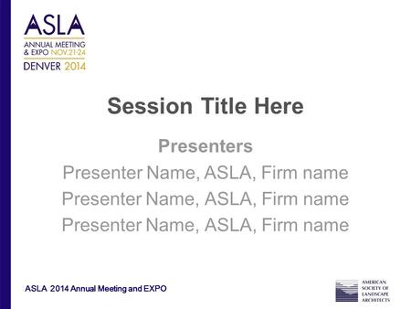 ASLA 2014 Annual Meeting and EXPO Session Title Here Presenters Presenter Name, ASLA, Firm name.