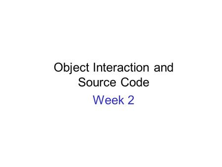 Object Interaction and Source Code Week 2. OBJECT ORIENTATION BASICS REVIEW.