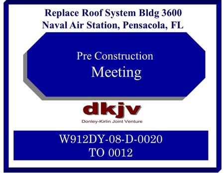 Replace Roof System Bldg 3600 Naval Air Station, Pensacola, FL W912DY-08-D-0020 TO 0012 Pre Construction Meeting Pre Construction Meeting.