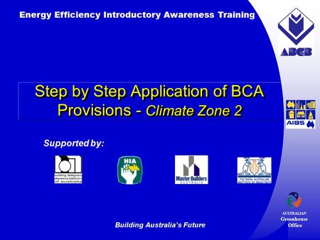 Building Australia’s Future Energy Efficiency Introductory Awareness Training AUSTRALIAN Greenhouse Office Supported by: Step by Step Application of BCA.