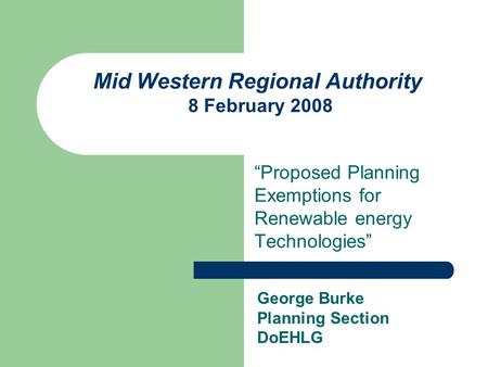Mid Western Regional Authority 8 February 2008 “Proposed Planning Exemptions for Renewable energy Technologies” George Burke Planning Section DoEHLG.
