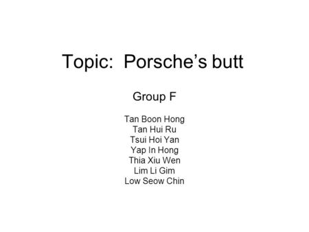 Topic:Porsche’s butt Group F Tan Boon Hong Tan Hui Ru Tsui Hoi Yan Yap In Hong Thia Xiu Wen Lim Li Gim Low Seow Chin.
