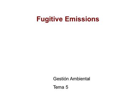 Fugitive Emissions Gestión Ambiental Tema 5. Fugitive Emissions An average sized manufacturing plant have 3000-30.000 components (pumps, valves, compressor,