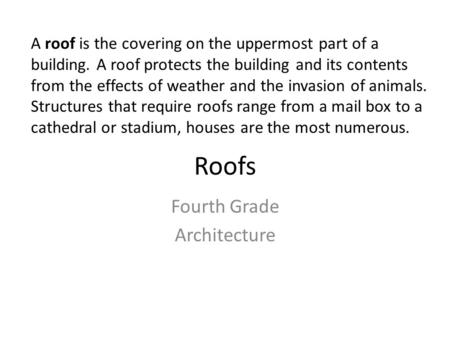 Roofs Fourth Grade Architecture A roof is the covering on the uppermost part of a building. A roof protects the building and its contents from the effects.