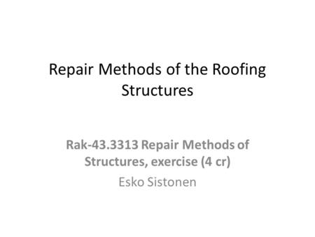 Repair Methods of the Roofing Structures Rak-43.3313 Repair Methods of Structures, exercise (4 cr) Esko Sistonen.