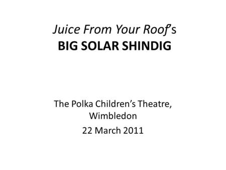 Juice From Your Roof’s BIG SOLAR SHINDIG The Polka Children’s Theatre, Wimbledon 22 March 2011.