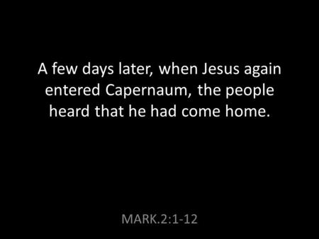 A few days later, when Jesus again entered Capernaum, the people heard that he had come home. MARK.2:1-12.