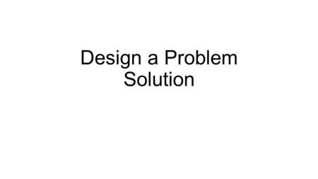 Design a Problem Solution. Making a design In this class we use the words “design”, “pseudocode” and “algorithm” interchangeably These are steps to solve.