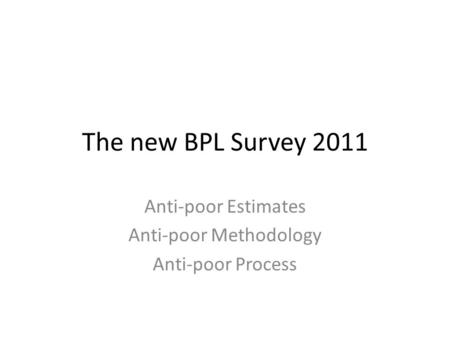 The new BPL Survey 2011 Anti-poor Estimates Anti-poor Methodology Anti-poor Process.
