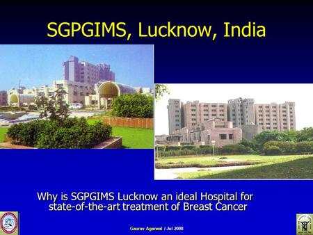 Gaurav Agarwal / Jul 2008 SGPGIMS, Lucknow, India Why is SGPGIMS Lucknow an ideal Hospital for state-of-the-art treatment of Breast Cancer.