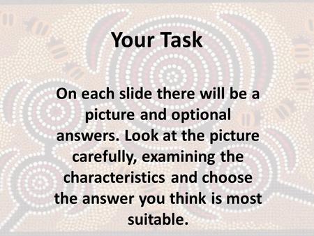 Your Task On each slide there will be a picture and optional answers. Look at the picture carefully, examining the characteristics and choose the answer.