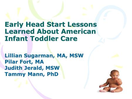 Early Head Start Lessons Learned About American Infant Toddler Care Lillian Sugarman, MA, MSW Pilar Fort, MA Judith Jerald, MSW Tammy Mann, PhD.